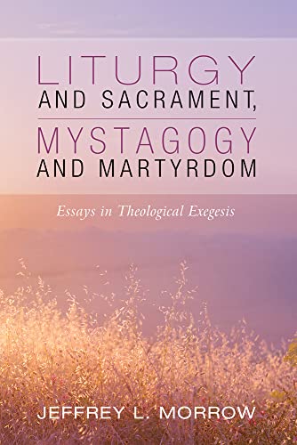 Liturgy and Sacrament, Mystagogy and Martyrdom: Essays in Theological Exegesis