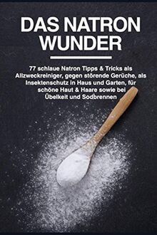 Das Natron Wunder: 77 schlaue Natron Tipps & Tricks als Allzweckreiniger, gegen störende Gerüche, als Insektenschutz in Haus und Garten, für schöne Haut & Haare sowie bei Übelkeit und Sodbrennen