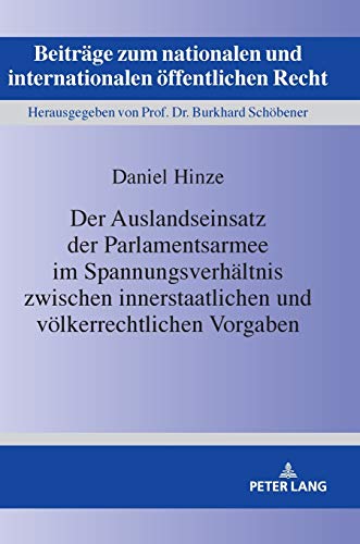 Der Auslandseinsatz der Parlamentsarmee im Spannungsverhältnis zwischen innerstaatlichen und völkerrechtlichen Vorgaben (Beiträge zum nationalen und internationalen öffentlichen Recht, Band 28)