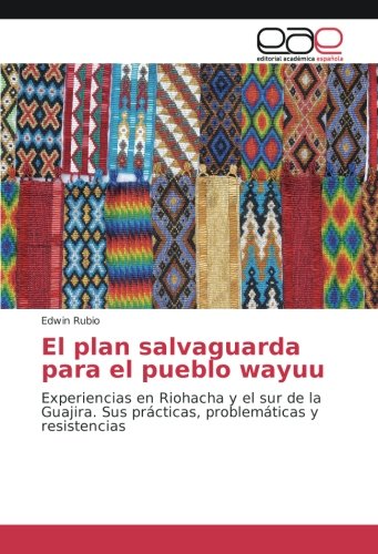 El plan salvaguarda para el pueblo wayuu: Experiencias en Riohacha y el sur de la Guajira. Sus prácticas, problemáticas y resistencias