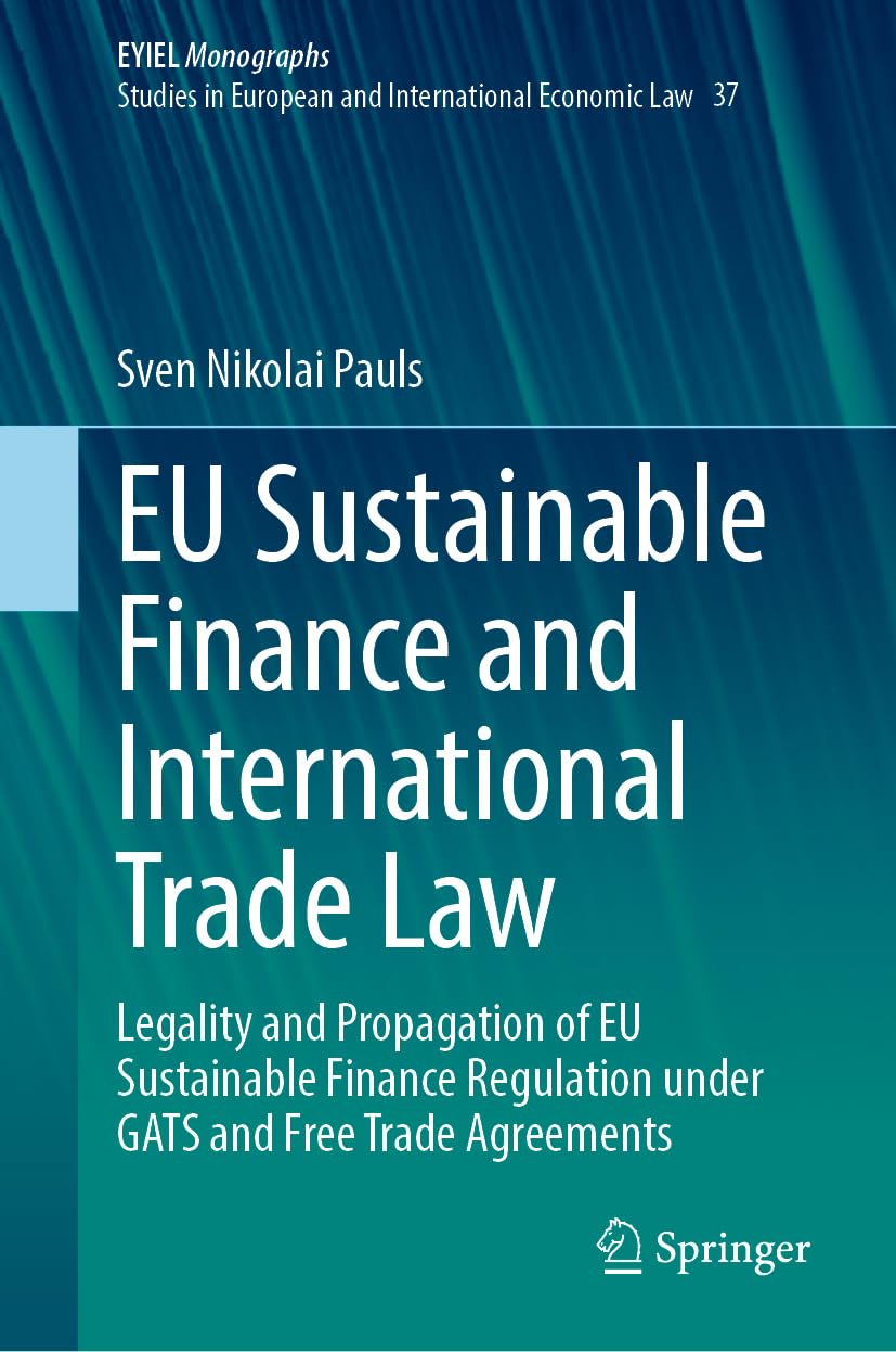 EU Sustainable Finance and International Trade Law: Legality and Propagation of EU Sustainable Finance Regulation under GATS and Free Trade Agreements ... of International Economic Law, 37, Band 37)