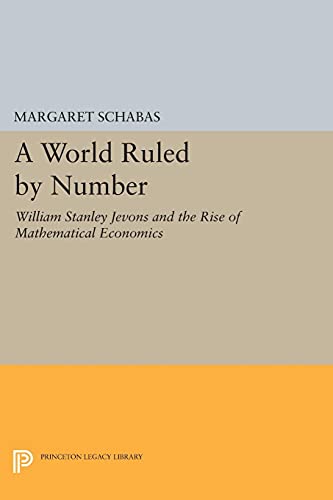 A World Ruled by Number: William Stanley Jevons and the Rise of Mathematical Economics (Princeton Legacy Library)