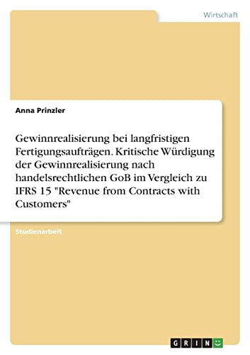 Gewinnrealisierung bei langfristigen Fertigungsaufträgen. Kritische Würdigung der Gewinnrealisierung nach handelsrechtlichen GoB im Vergleich zu IFRS 15 Revenue from Contracts with Customers