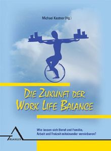 Die Zukunft der Work Life Balance: Wie lassen sich Beruf und Familie, Arbeit und Freizeit miteinander vereinbaren?