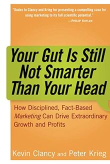 Your Gut is Still Not Smarter Than Your Head: How Disciplined, Fact-Based Marketing Can Drive Extraordinary Growth and Profits