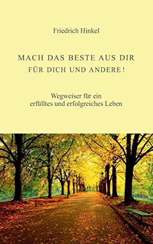 MACH DAS BESTE AUS DIR FÜR DICH UND ANDERE!: Wegweiser für ein erfülltes und erfolgreiches Leben