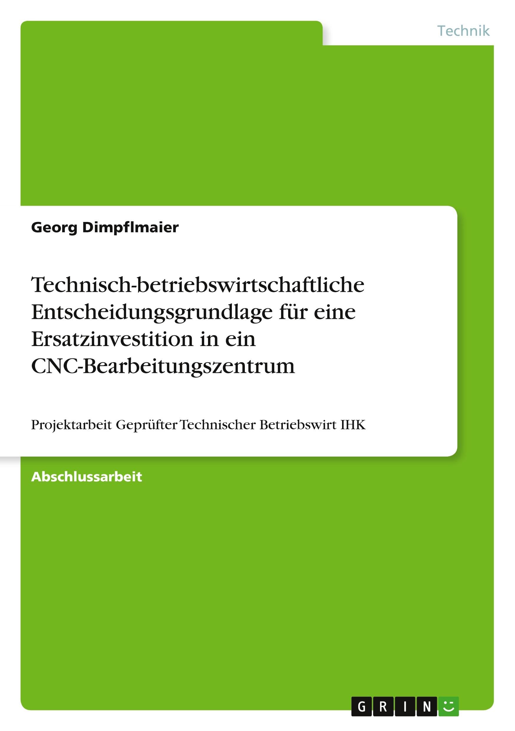 Technisch-betriebswirtschaftliche Entscheidungsgrundlage für eine Ersatzinvestition in ein CNC-Bearbeitungszentrum: Projektarbeit Geprüfter Technischer Betriebswirt IHK