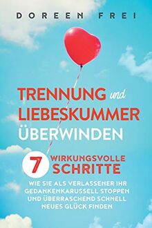 Trennung und Liebeskummer überwinden: 7 wirkungsvolle Schritte, wie Sie als Verlassener Ihr Gedankenkarussell stoppen und überraschend schnell neues Glück finden