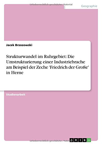 Strukturwandel im Ruhrgebiet: Die Umstrukturierung einer Industriebrache am Beispiel der Zeche 'Friedrich der Große' in Herne