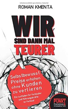 Wir sind dann mal teurer: Selbstbewusst Preise erhöhen, ohne Kunden zu verlieren - Ein Leitfaden für Verkäufer und Führungskräfte im Verkauf (Business auf den Punkt, Band 2)