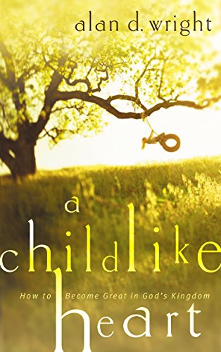 A Childlike Heart: Recapture the Freedom of a Child: How to Become Great in God's Kingdom