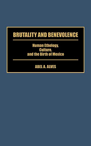 Brutality and Benevolence: Human Ethology, Culture, and the Birth of Mexico (Contributions in Latin American Studies)