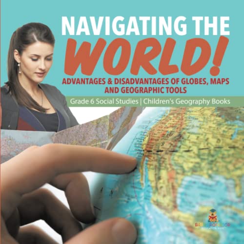 Navigating the World!: Advantages & Disadvantages of Globes, Maps and Geographic Tools Grade 6 Social Studies Children's Geography Books