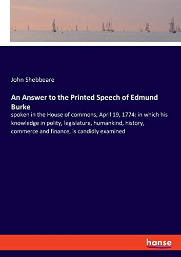 An Answer to the Printed Speech of Edmund Burke: spoken in the House of commons, April 19, 1774: in which his knowledge in polity, legislature, ... commerce and finance, is candidly examined