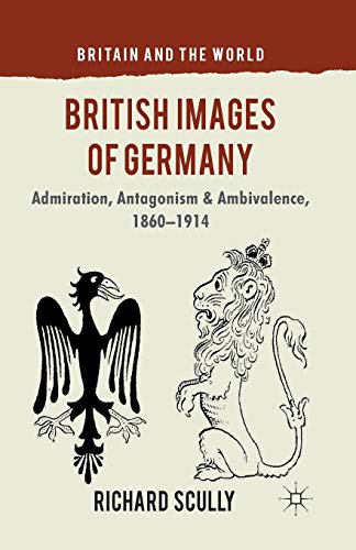 British Images of Germany: Admiration, Antagonism & Ambivalence, 1860-1914 (Britain and the World)
