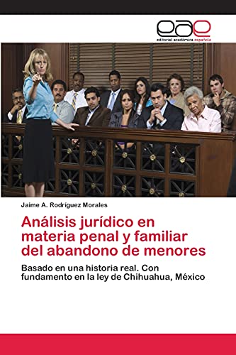 Análisis jurídico en materia penal y familiar del abandono de menores: Basado en una historia real. Con fundamento en la ley de Chihuahua, México