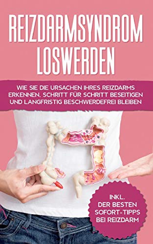 Reizdarmsyndrom loswerden: Wie Sie die Ursachen Ihres Reizdarms erkennen, Schritt für Schritt beseitigen und langfristig beschwerdefrei bleiben - inkl. der besten Sofort-Tipps bei Reizdarm