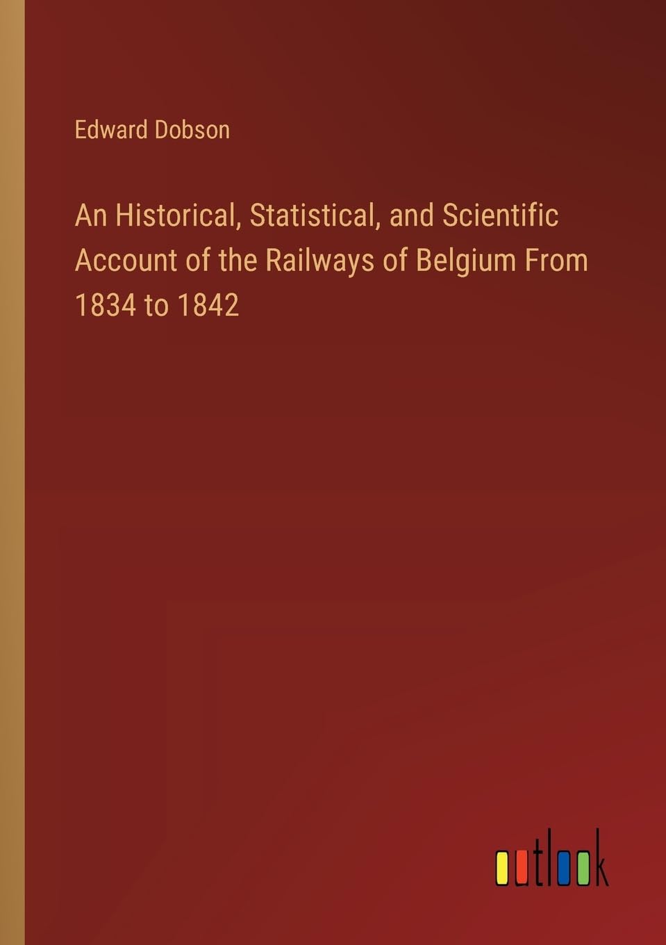 An Historical, Statistical, and Scientific Account of the Railways of Belgium From 1834 to 1842