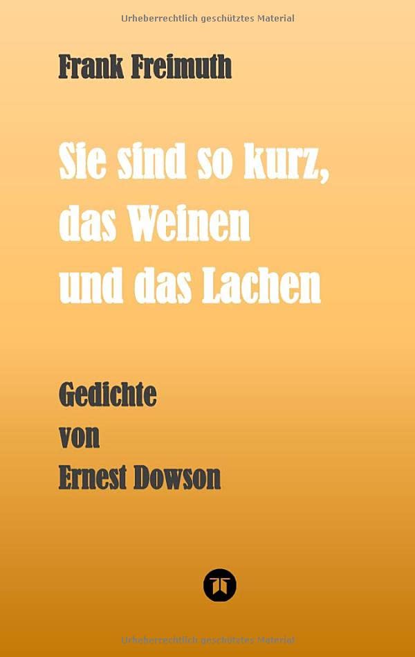 Sie sind so kurz, das Weinen und das Lachen: Gedichte von Ernest Dowson, übersetzt und kommentiert von Frank Freimuth