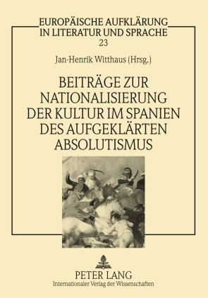 Beiträge zur Nationalisierung der Kultur im Spanien des aufgeklärten Absolutismus (Europäische Aufklärung in Literatur und Sprache)