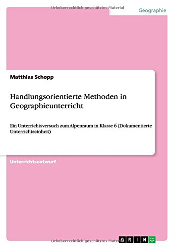 Handlungsorientierte Methoden in Geographieunterricht: Ein Unterrichtsversuch zum Alpenraum in Klasse 6 (Dokumentierte Unterrichtseinheit)