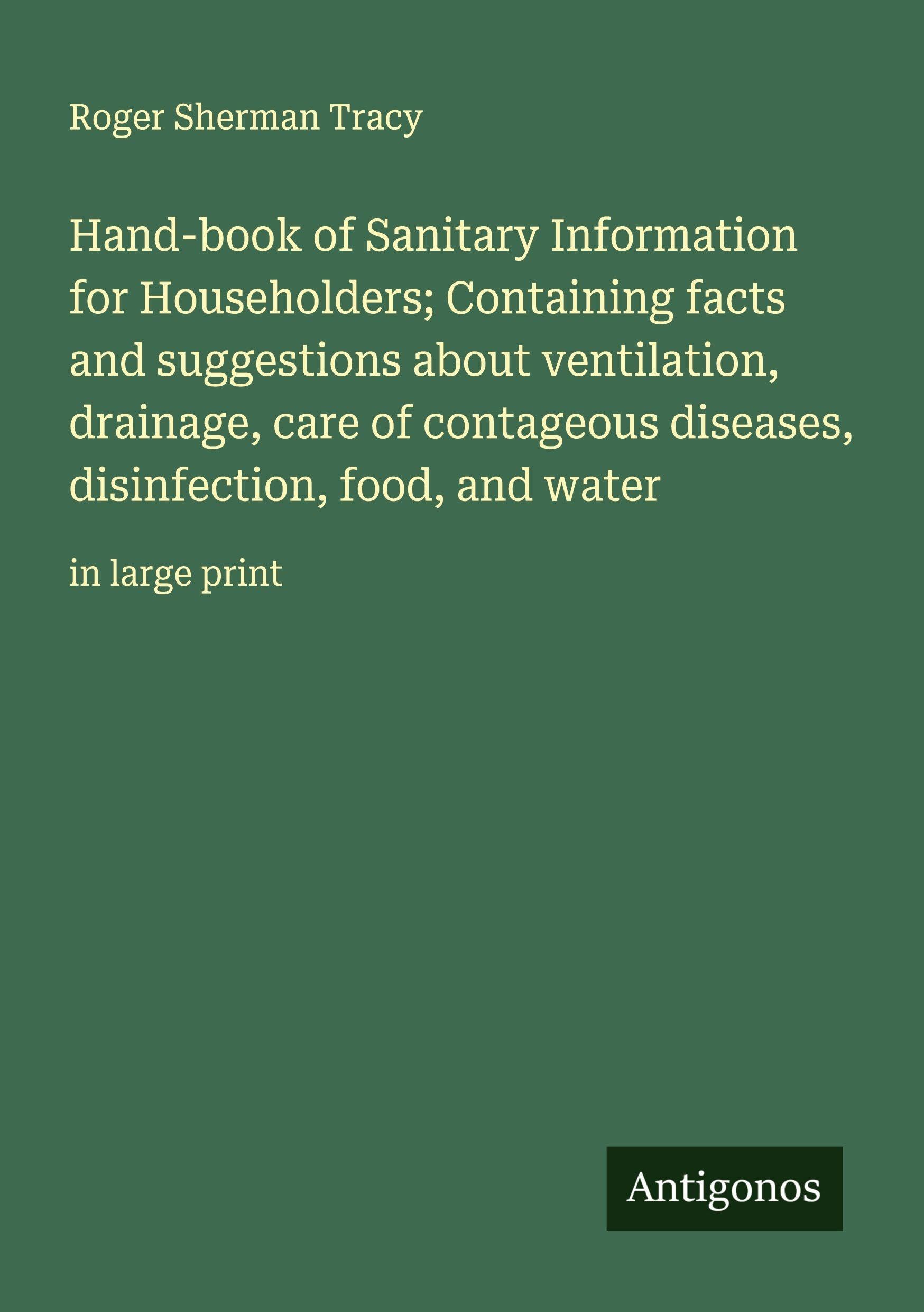 Hand-book of Sanitary Information for Householders; Containing facts and suggestions about ventilation, drainage, care of contageous diseases, disinfection, food, and water: in large print