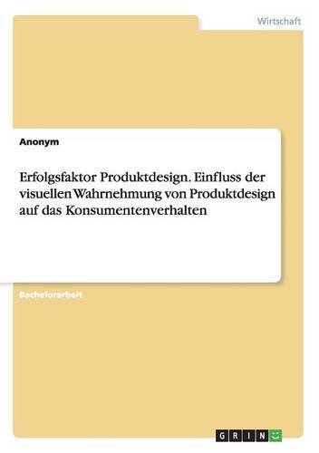 Erfolgsfaktor Produktdesign. Einfluss der visuellen Wahrnehmung von Produktdesign auf das Konsumentenverhalten