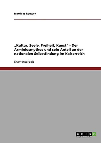 Kultur, Seele, Freiheit, Kunst - Der Arminiusmythos und sein Anteil an der nationalen Selbstfindung im Kaiserreich