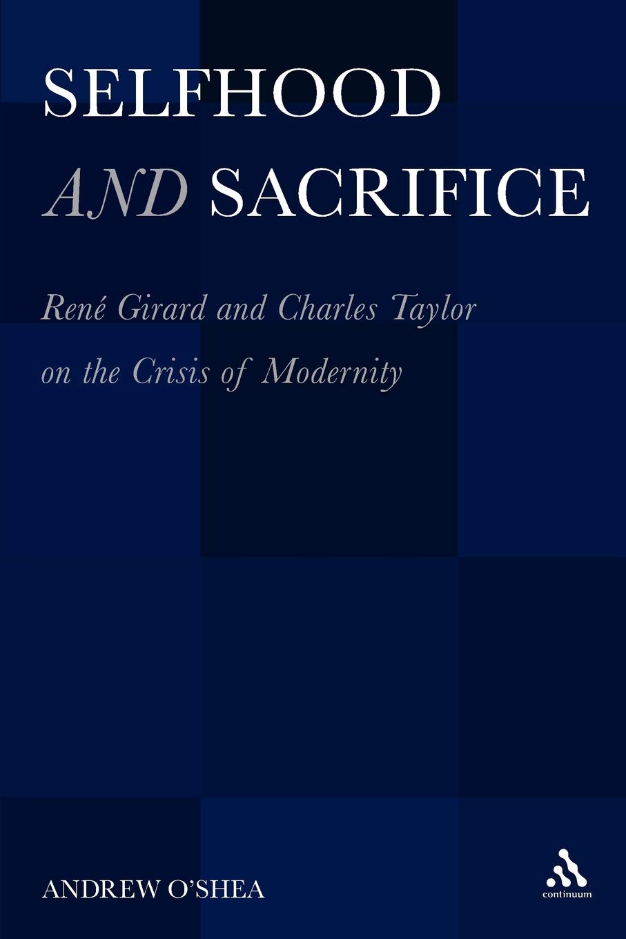 Selfhood and Sacrifice: Rene Girard and Charles Taylor on the Crisis of Modernity: René Girard and Charles Taylor on the Crisis of Modernity