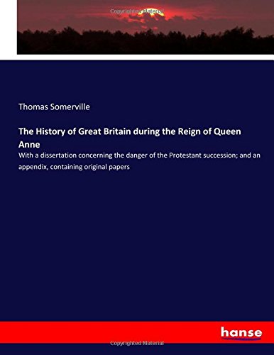 The History of Great Britain during the Reign of Queen Anne: With a dissertation concerning the danger of the Protestant succession; and an appendix, containing original papers