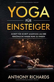 Yoga für Einsteiger: Schritt für Schritt Anleitung um Ihre persönliche innere Ruhe und Entspannung zu finden inklusive Übungen mit Stressbewältigung durch den Alltag, Wohlbefinden fördern, Stress