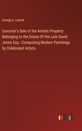 Executor's Sale of the Artistic Property Belonging to the Estate Of the Late David Jones Esq.: Comprising Modern Parintings by Celebrated Artists