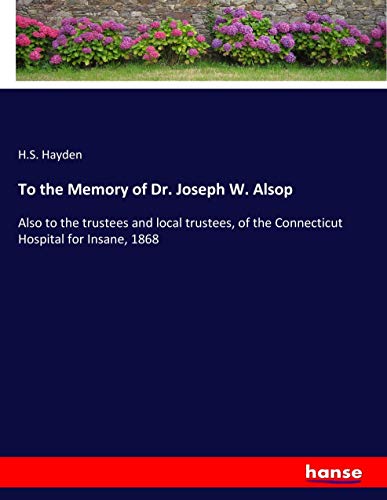 To the Memory of Dr. Joseph W. Alsop: Also to the trustees and local trustees, of the Connecticut Hospital for Insane, 1868
