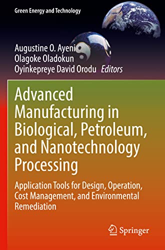 Advanced Manufacturing in Biological, Petroleum, and Nanotechnology Processing: Application Tools for Design, Operation, Cost Management, and Environmental Remediation (Green Energy and Technology)