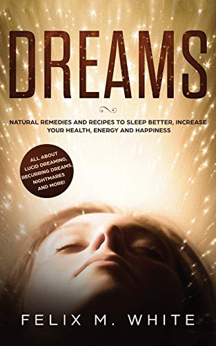White, Felix M. Dreams, How To Understand The Meanings And Messages Of Your Dreams. All About Lucid Dreaming, Recurring Dreams, Nightmares And More!