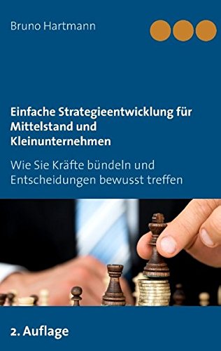 Einfache Strategieentwicklung für Mittelstand und Kleinunternehmen: Wie Sie Kräfte bündeln und Entscheidungen bewusst treffen