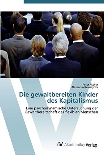 Die gewaltbereiten Kinder des Kapitalismus: Eine psychodynamische Untersuchung der Gewaltbereitschaft des flexiblen Menschen
