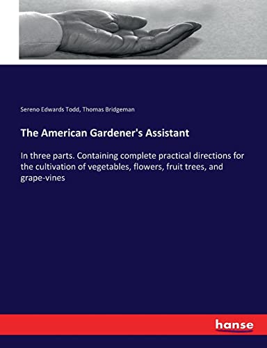 The American Gardener's Assistant: In three parts. Containing complete practical directions for the cultivation of vegetables, flowers, fruit trees, and grape-vines