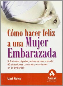 Cómo hacer feliz a una mujer embarazada: Soluciones rápidas y eficaces para más de 60 situaciones comunes y corrientes en el embarazo.