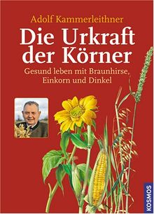 Die Urkraft der Körner: Gesund leben mit Braunhirse, Einkorn und Dinkel