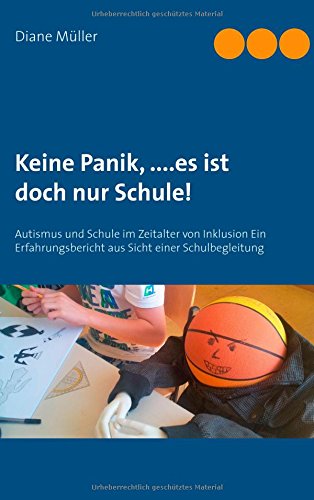 Keine Panik,....Es ist doch nur Schule!: Autismus und Schule im Zeitalter von Inklusion Ein Erfahrungsbericht aus Sicht einer Schulbegleitung