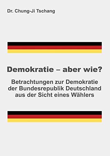 Demokratie - aber wie?: Betrachtungen zur Demokratie der Bundesrepublik Deutschland aus der Sicht eines Wählers