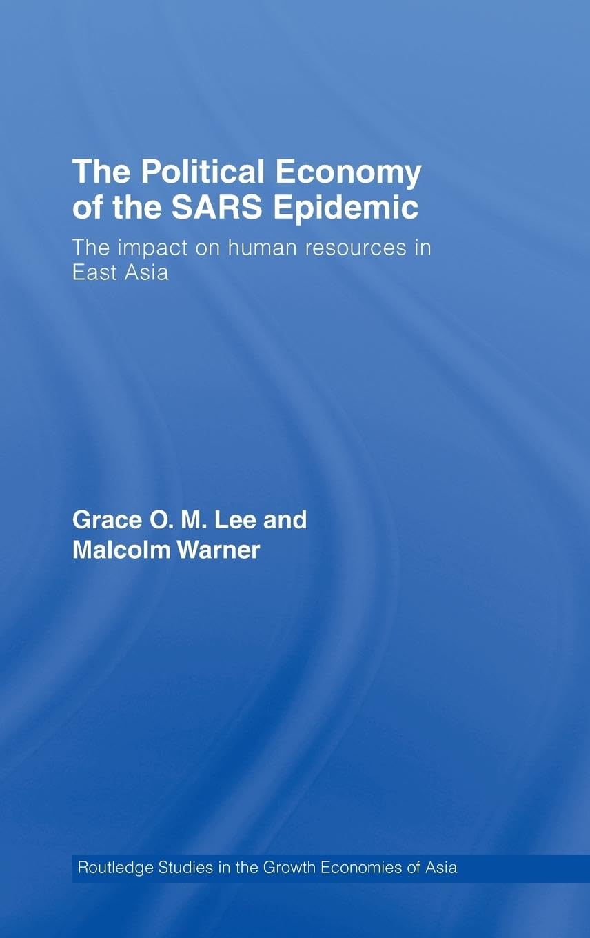 The Political Economy of the SARS Epidemic: The Impact on Human Resources in East Asia (Routledge Studies in the Growth Economies of Asia, 76, Band 76)