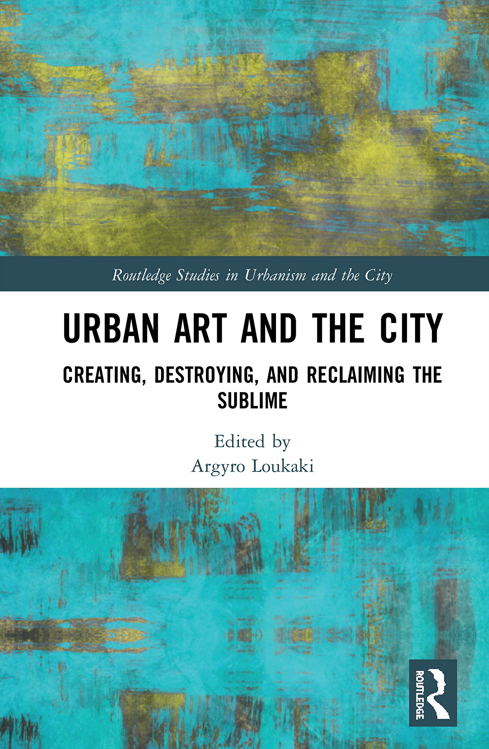 Urban Art and the City: Creating, Destroying, and Reclaiming the Sublime (Routledge Critical Studies in Urbanism and the City)