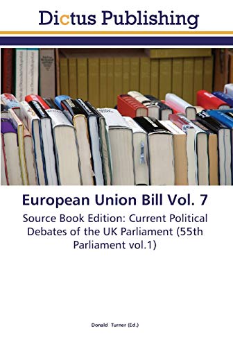 European Union Bill Vol. 7: Source Book Edition: Current Political Debates of the UK Parliament (55th Parliament vol.1)