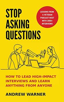 Stop Asking Questions: How to Lead High-Impact Interviews and Learn Anything from Anyone