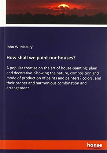 How shall we paint our houses?: A popular treatise on the art of house-painting: plain and decorative. Showing the nature, composition and mode of ... and harmonious combination and arrangement.