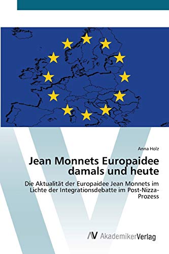 Jean Monnets Europaidee damals und heute: Die Aktualität der Europaidee Jean Monnets im Lichte der Integrationsdebatte im Post-Nizza-Prozess