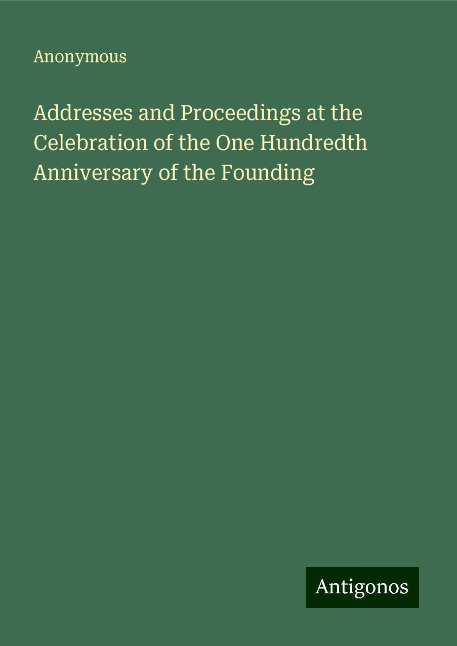 Addresses and Proceedings at the Celebration of the One Hundredth Anniversary of the Founding