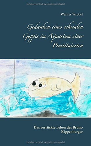 Gedanken eines schwulen Guppis im Aquarium einer Prostituierten: Das verrückte Leben des Bruno Kippenberger